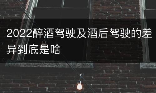 2022醉酒驾驶及酒后驾驶的差异到底是啥