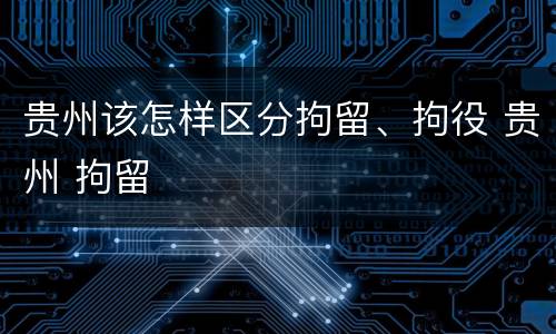 贵州该怎样区分拘留、拘役 贵州 拘留