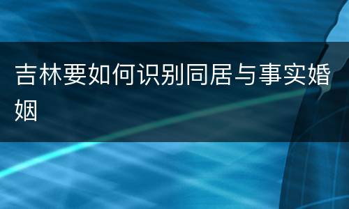 吉林要如何识别同居与事实婚姻