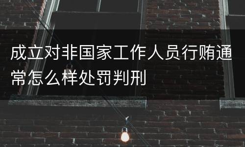 成立对非国家工作人员行贿通常怎么样处罚判刑