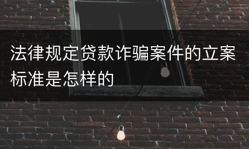 法律规定贷款诈骗案件的立案标准是怎样的