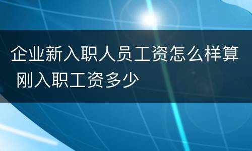 企业新入职人员工资怎么样算 刚入职工资多少