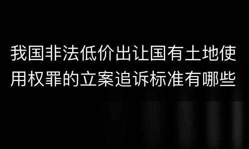 我国非法低价出让国有土地使用权罪的立案追诉标准有哪些