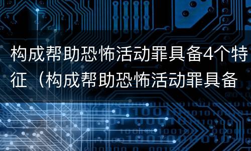 构成帮助恐怖活动罪具备4个特征（构成帮助恐怖活动罪具备4个特征是什么）