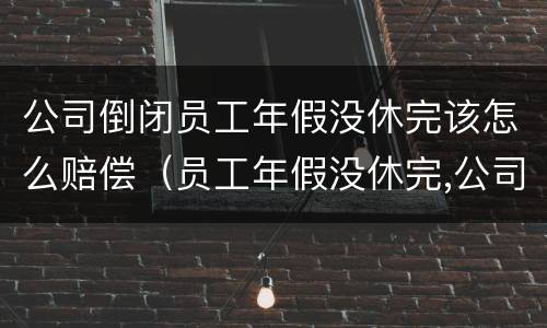 公司倒闭员工年假没休完该怎么赔偿（员工年假没休完,公司需要补偿吗）