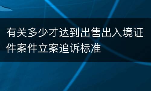 有关多少才达到出售出入境证件案件立案追诉标准