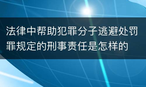 法律中帮助犯罪分子逃避处罚罪规定的刑事责任是怎样的