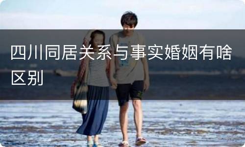 四川同居关系与事实婚姻有啥区别
