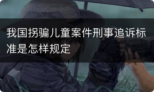 我国拐骗儿童案件刑事追诉标准是怎样规定