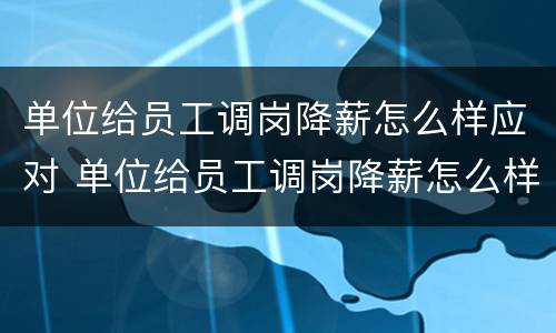 单位给员工调岗降薪怎么样应对 单位给员工调岗降薪怎么样应对呢