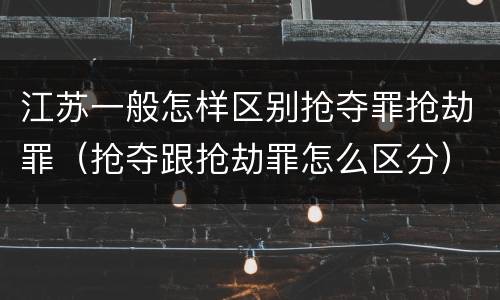 江苏一般怎样区别抢夺罪抢劫罪（抢夺跟抢劫罪怎么区分）