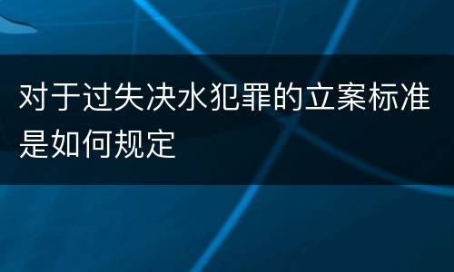 对于过失决水犯罪的立案标准是如何规定