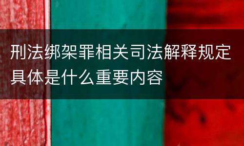 刑法绑架罪相关司法解释规定具体是什么重要内容