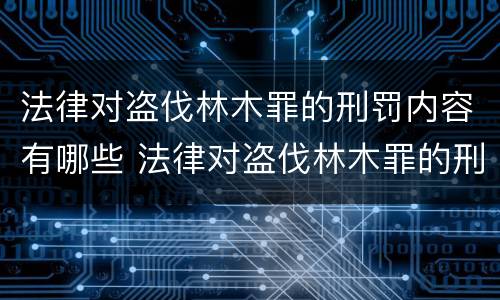 法律对盗伐林木罪的刑罚内容有哪些 法律对盗伐林木罪的刑罚内容有哪些要求