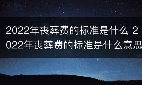 2022年丧葬费的标准是什么 2022年丧葬费的标准是什么意思
