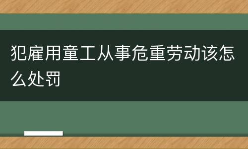 犯雇用童工从事危重劳动该怎么处罚