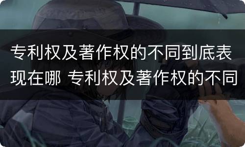 专利权及著作权的不同到底表现在哪 专利权及著作权的不同到底表现在哪些方面