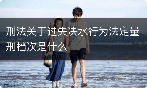 刑法关于过失决水行为法定量刑档次是什么