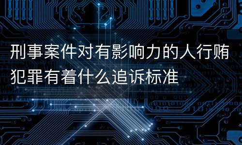 刑事案件对有影响力的人行贿犯罪有着什么追诉标准