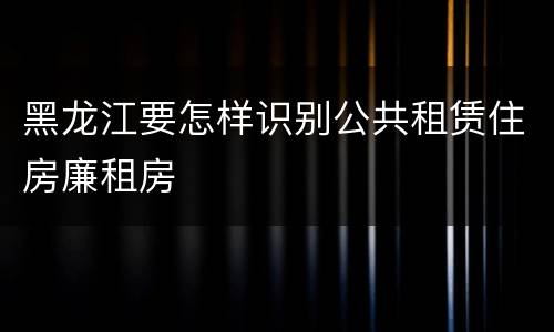 黑龙江要怎样识别公共租赁住房廉租房