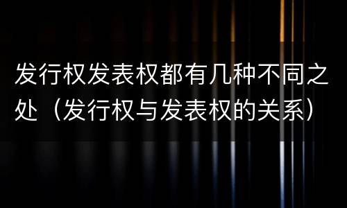 发行权发表权都有几种不同之处（发行权与发表权的关系）