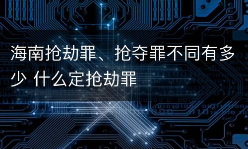 海南抢劫罪、抢夺罪不同有多少 什么定抢劫罪