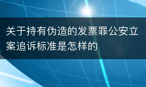 关于持有伪造的发票罪公安立案追诉标准是怎样的