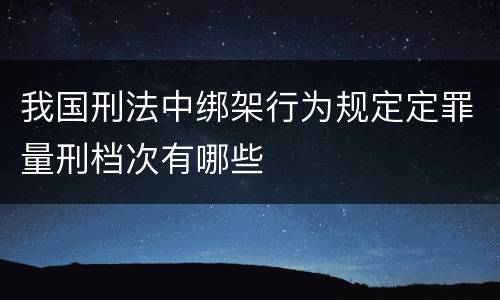 我国刑法中绑架行为规定定罪量刑档次有哪些