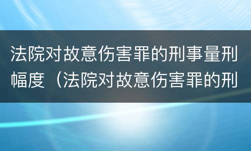 法院对故意伤害罪的刑事量刑幅度（法院对故意伤害罪的刑事量刑幅度是多少）