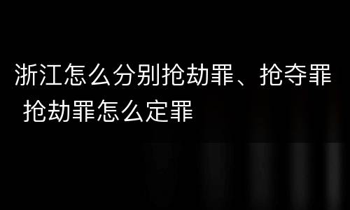 浙江怎么分别抢劫罪、抢夺罪 抢劫罪怎么定罪