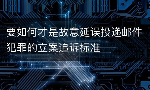 要如何才是故意延误投递邮件犯罪的立案追诉标准