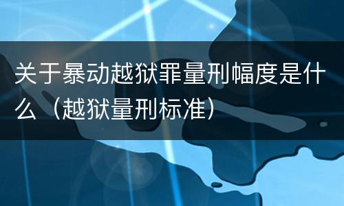 关于暴动越狱罪量刑幅度是什么（越狱量刑标准）