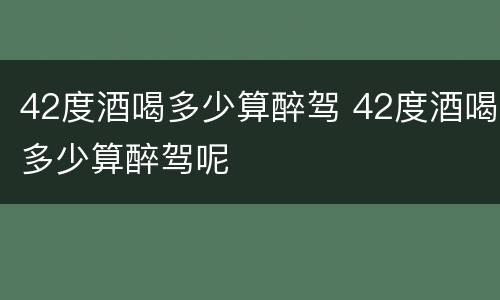 42度酒喝多少算醉驾 42度酒喝多少算醉驾呢