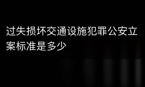 过失损坏交通设施犯罪公安立案标准是多少