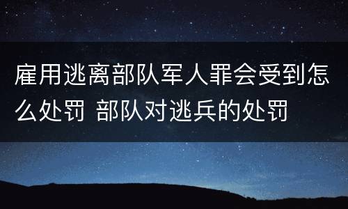 雇用逃离部队军人罪会受到怎么处罚 部队对逃兵的处罚