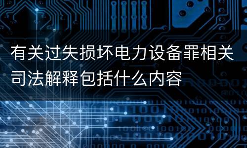 有关过失损坏电力设备罪相关司法解释包括什么内容