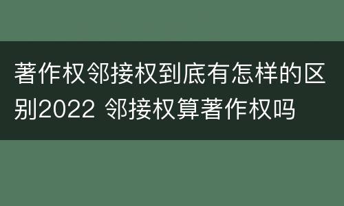 著作权邻接权到底有怎样的区别2022 邻接权算著作权吗