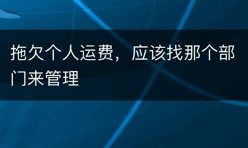 拖欠个人运费，应该找那个部门来管理
