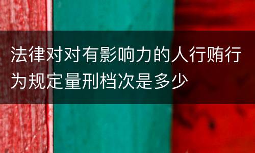法律对对有影响力的人行贿行为规定量刑档次是多少