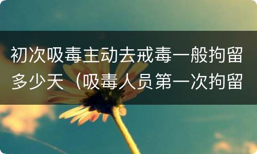 初次吸毒主动去戒毒一般拘留多少天（吸毒人员第一次拘留几天）