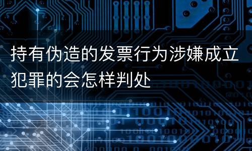 持有伪造的发票行为涉嫌成立犯罪的会怎样判处