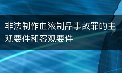 非法制作血液制品事故罪的主观要件和客观要件