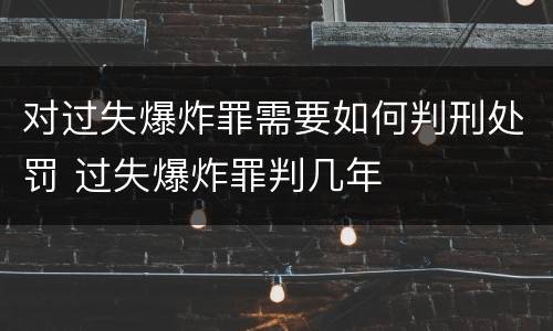 对过失爆炸罪需要如何判刑处罚 过失爆炸罪判几年