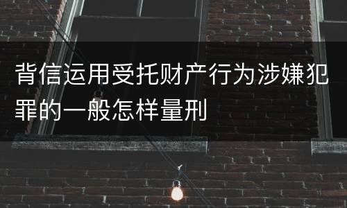 背信运用受托财产行为涉嫌犯罪的一般怎样量刑