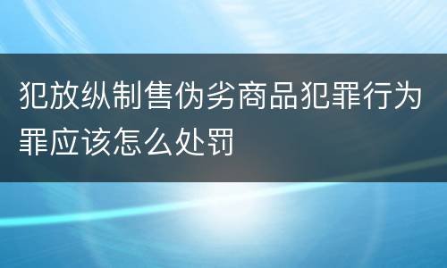 犯放纵制售伪劣商品犯罪行为罪应该怎么处罚