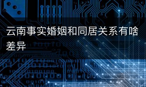 云南事实婚姻和同居关系有啥差异