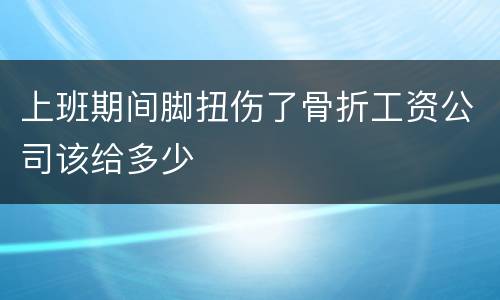 上班期间脚扭伤了骨折工资公司该给多少