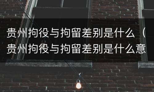 贵州拘役与拘留差别是什么（贵州拘役与拘留差别是什么意思）