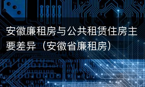 安徽廉租房与公共租赁住房主要差异（安徽省廉租房）