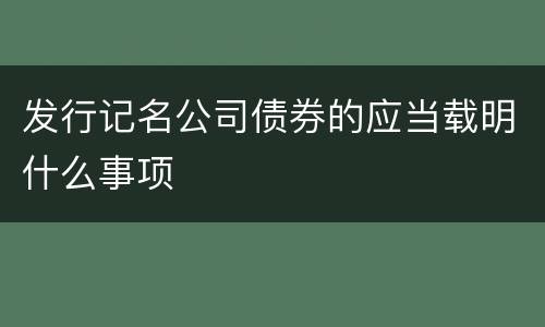 发行记名公司债券的应当载明什么事项